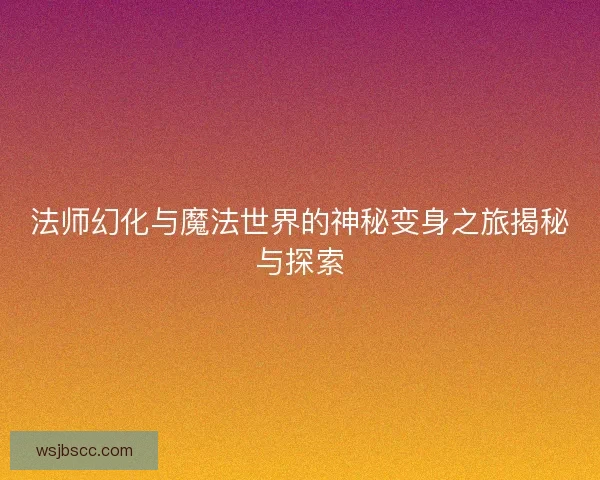 法师幻化与魔法世界的神秘变身之旅揭秘与探索