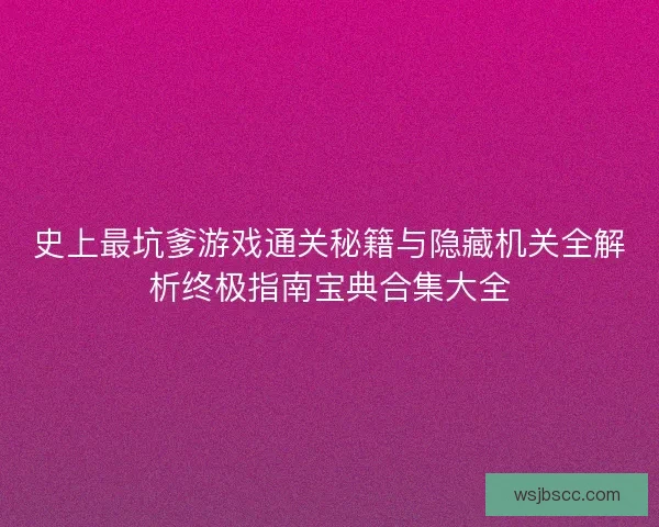 史上最坑爹游戏通关秘籍与隐藏机关全解析终极指南宝典合集大全