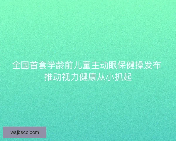 全国首套学龄前儿童主动眼保健操发布 推动视力健康从小抓起