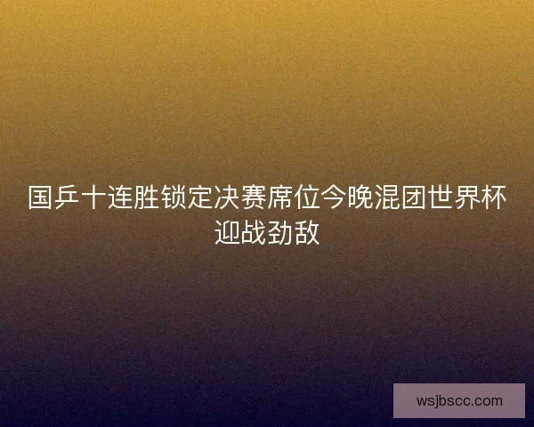 国乒十连胜锁定决赛席位今晚混团世界杯迎战劲敌