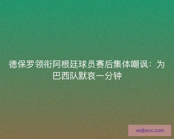 德保罗领衔阿根廷球员赛后集体嘲讽：为巴西队默哀一分钟